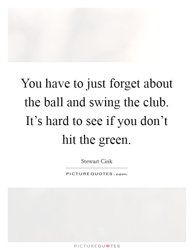 You have to just forget about the ball and swing the club. It's hard to see if you don't hit the green. Picture Quote #1