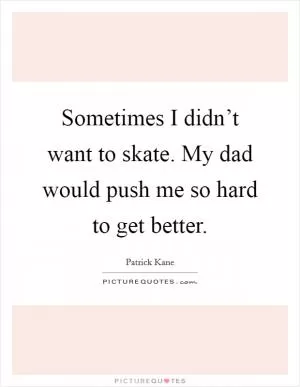 Sometimes I didn’t want to skate. My dad would push me so hard to get better Picture Quote #1