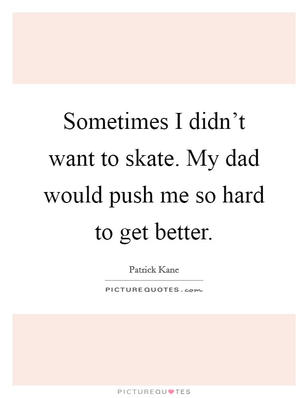 Sometimes I didn't want to skate. My dad would push me so hard to get better. Picture Quote #1