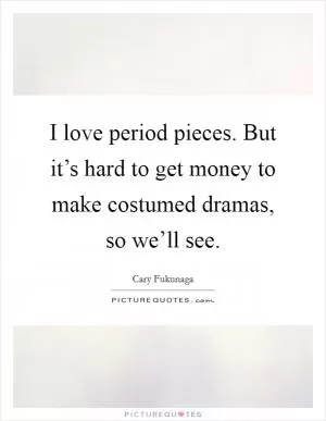 I love period pieces. But it’s hard to get money to make costumed dramas, so we’ll see Picture Quote #1