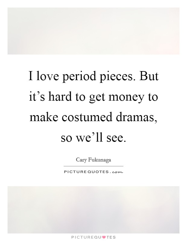 I love period pieces. But it's hard to get money to make costumed dramas, so we'll see. Picture Quote #1