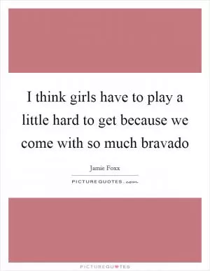 I think girls have to play a little hard to get because we come with so much bravado Picture Quote #1
