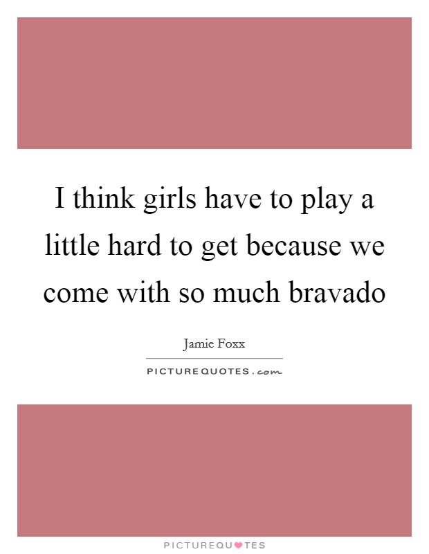 I think girls have to play a little hard to get because we come with so much bravado Picture Quote #1
