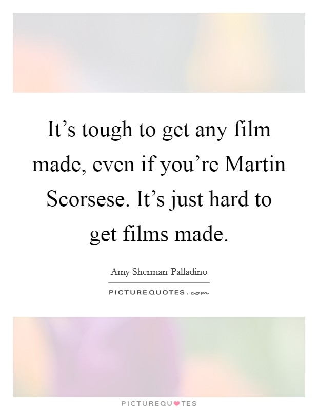 It's tough to get any film made, even if you're Martin Scorsese. It's just hard to get films made. Picture Quote #1