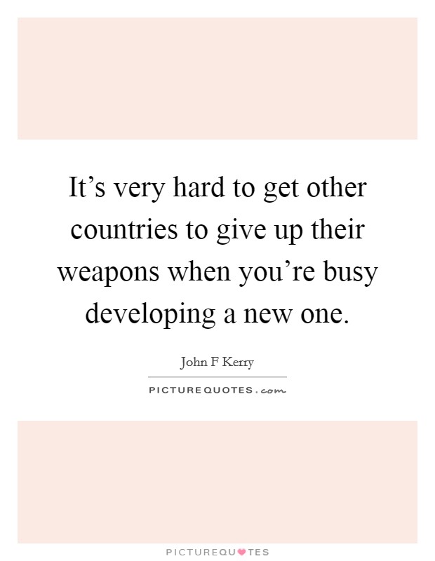 It's very hard to get other countries to give up their weapons when you're busy developing a new one. Picture Quote #1