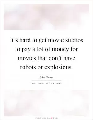 It’s hard to get movie studios to pay a lot of money for movies that don’t have robots or explosions Picture Quote #1
