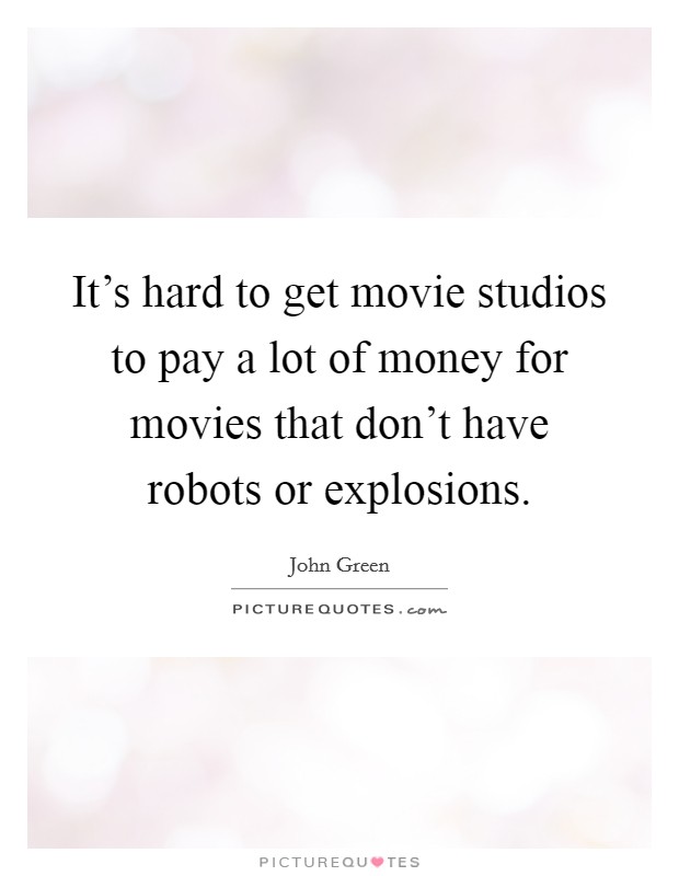 It's hard to get movie studios to pay a lot of money for movies that don't have robots or explosions. Picture Quote #1