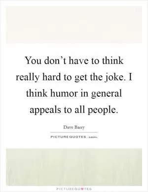 You don’t have to think really hard to get the joke. I think humor in general appeals to all people Picture Quote #1