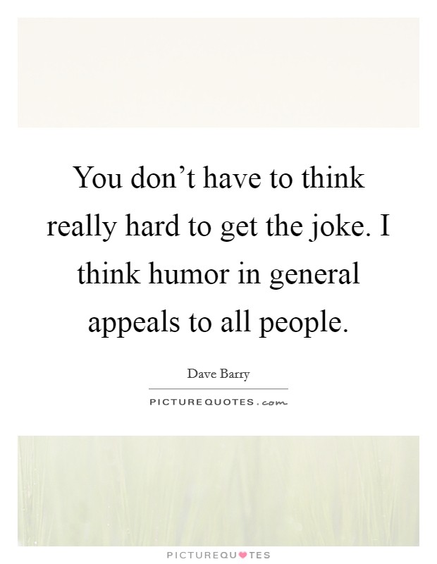 You don't have to think really hard to get the joke. I think humor in general appeals to all people. Picture Quote #1
