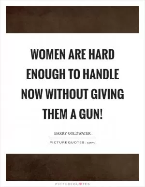 Women are hard enough to handle now without giving them a gun! Picture Quote #1