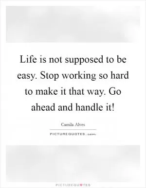 Life is not supposed to be easy. Stop working so hard to make it that way. Go ahead and handle it! Picture Quote #1