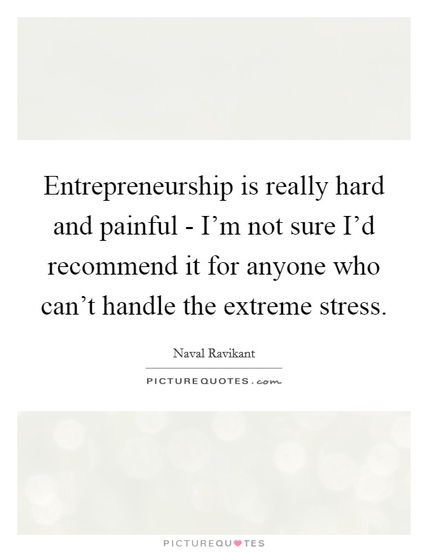 Entrepreneurship is really hard and painful - I'm not sure I'd recommend it for anyone who can't handle the extreme stress. Picture Quote #1