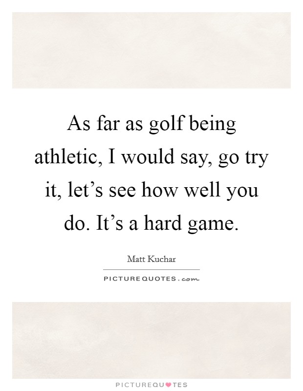As far as golf being athletic, I would say, go try it, let's see how well you do. It's a hard game. Picture Quote #1