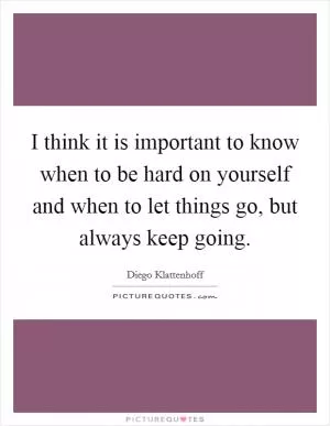I think it is important to know when to be hard on yourself and when to let things go, but always keep going Picture Quote #1