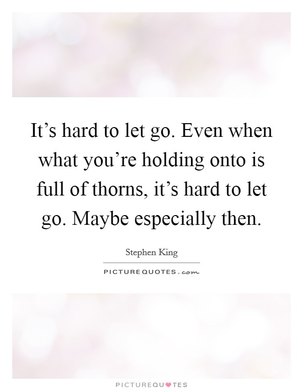 It's hard to let go. Even when what you're holding onto is full of thorns, it's hard to let go. Maybe especially then. Picture Quote #1