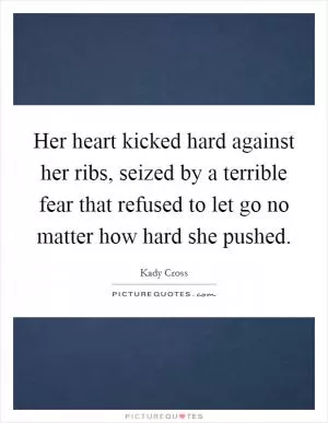 Her heart kicked hard against her ribs, seized by a terrible fear that refused to let go no matter how hard she pushed Picture Quote #1