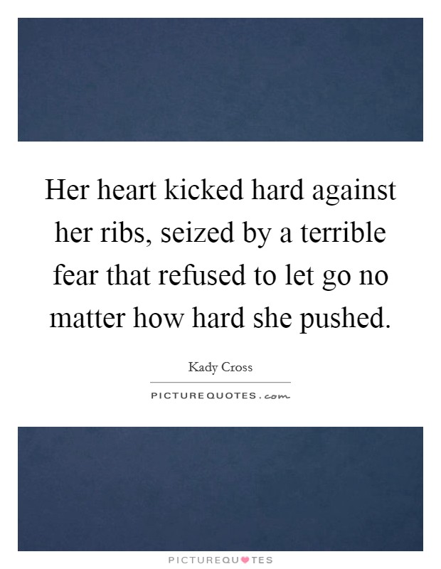 Her heart kicked hard against her ribs, seized by a terrible fear that refused to let go no matter how hard she pushed. Picture Quote #1