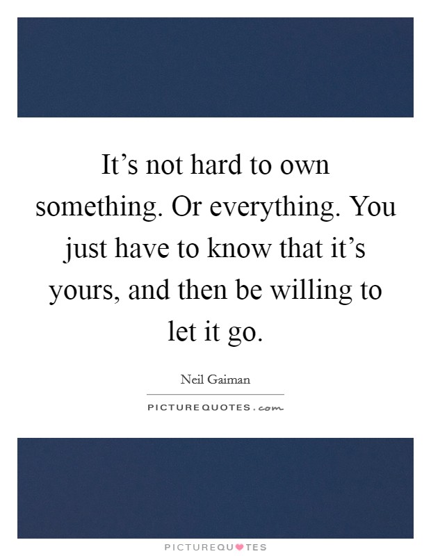 It's not hard to own something. Or everything. You just have to know that it's yours, and then be willing to let it go. Picture Quote #1