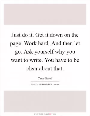 Just do it. Get it down on the page. Work hard. And then let go. Ask yourself why you want to write. You have to be clear about that Picture Quote #1