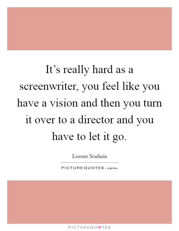 It's really hard as a screenwriter, you feel like you have a vision and then you turn it over to a director and you have to let it go. Picture Quote #1