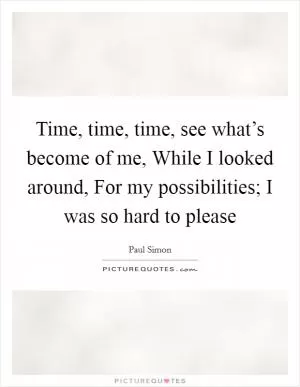 Time, time, time, see what’s become of me, While I looked around, For my possibilities; I was so hard to please Picture Quote #1