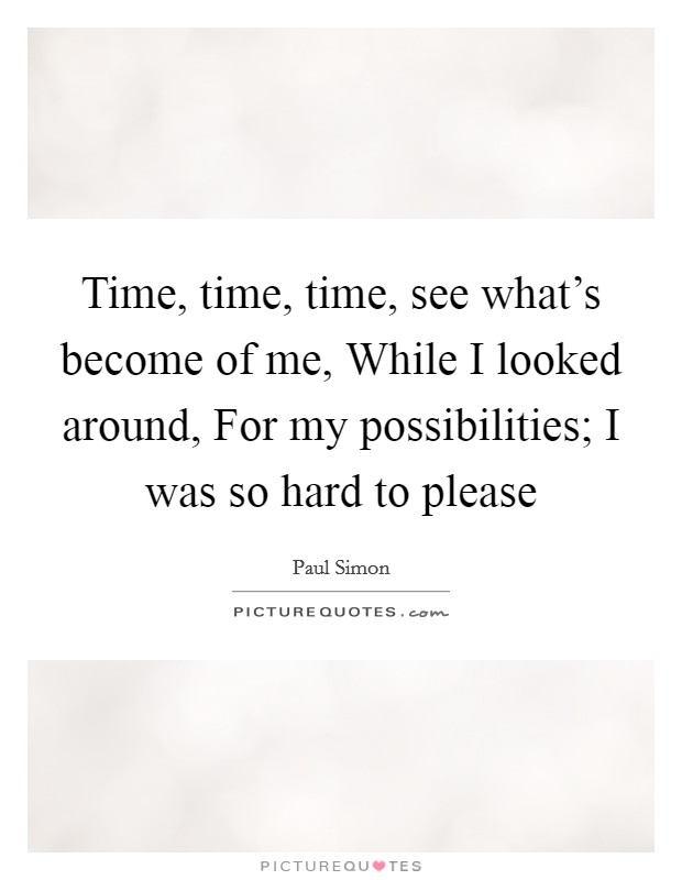 Time, time, time, see what's become of me, While I looked around, For my possibilities; I was so hard to please Picture Quote #1