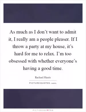 As much as I don’t want to admit it, I really am a people pleaser. If I throw a party at my house, it’s hard for me to relax. I’m too obsessed with whether everyone’s having a good time Picture Quote #1