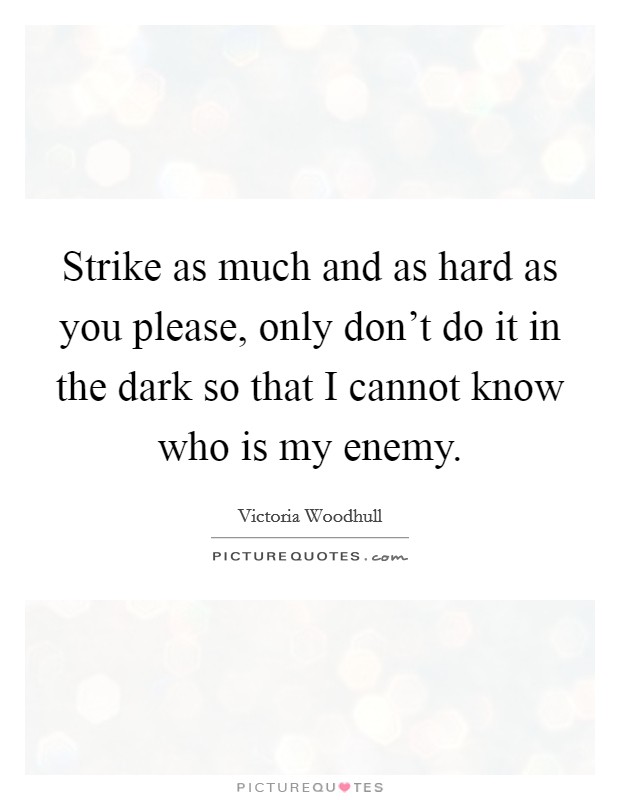 Strike as much and as hard as you please, only don't do it in the dark so that I cannot know who is my enemy. Picture Quote #1