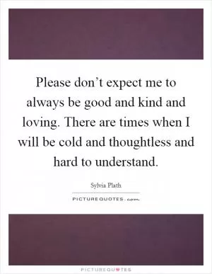 Please don’t expect me to always be good and kind and loving. There are times when I will be cold and thoughtless and hard to understand Picture Quote #1