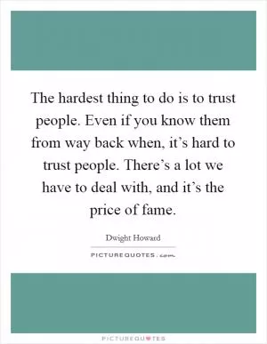 The hardest thing to do is to trust people. Even if you know them from way back when, it’s hard to trust people. There’s a lot we have to deal with, and it’s the price of fame Picture Quote #1