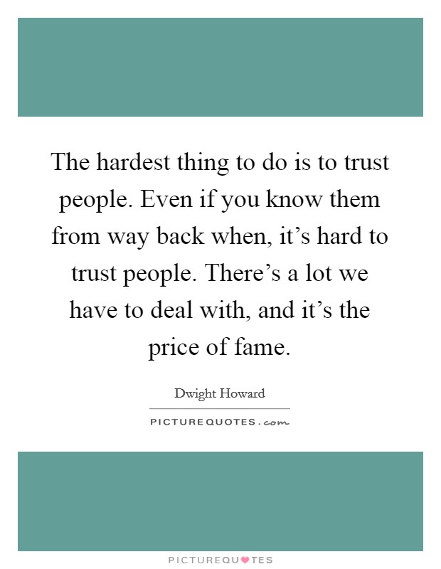The hardest thing to do is to trust people. Even if you know them from way back when, it's hard to trust people. There's a lot we have to deal with, and it's the price of fame. Picture Quote #1