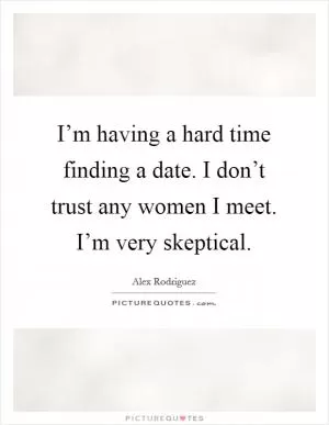 I’m having a hard time finding a date. I don’t trust any women I meet. I’m very skeptical Picture Quote #1