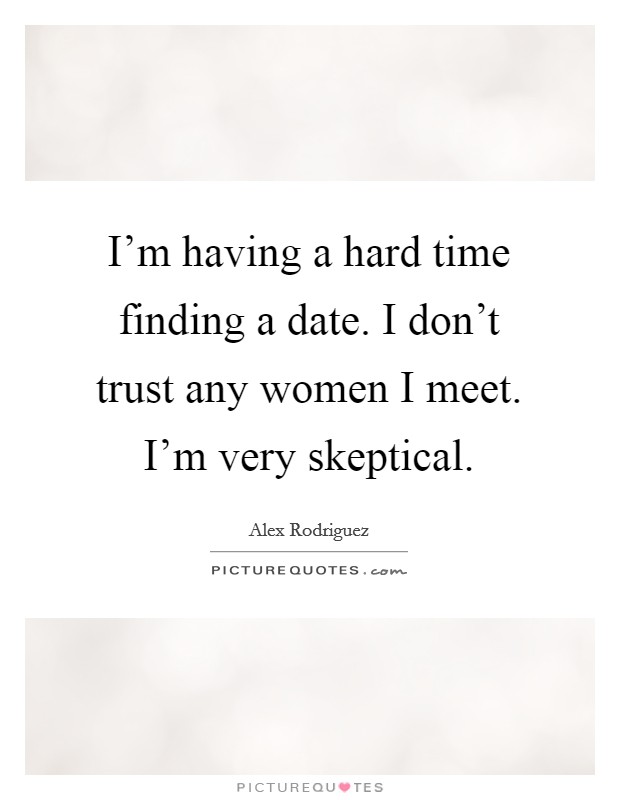 I'm having a hard time finding a date. I don't trust any women I meet. I'm very skeptical. Picture Quote #1