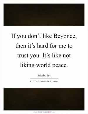 If you don’t like Beyonce, then it’s hard for me to trust you. It’s like not liking world peace Picture Quote #1