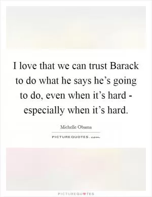 I love that we can trust Barack to do what he says he’s going to do, even when it’s hard - especially when it’s hard Picture Quote #1