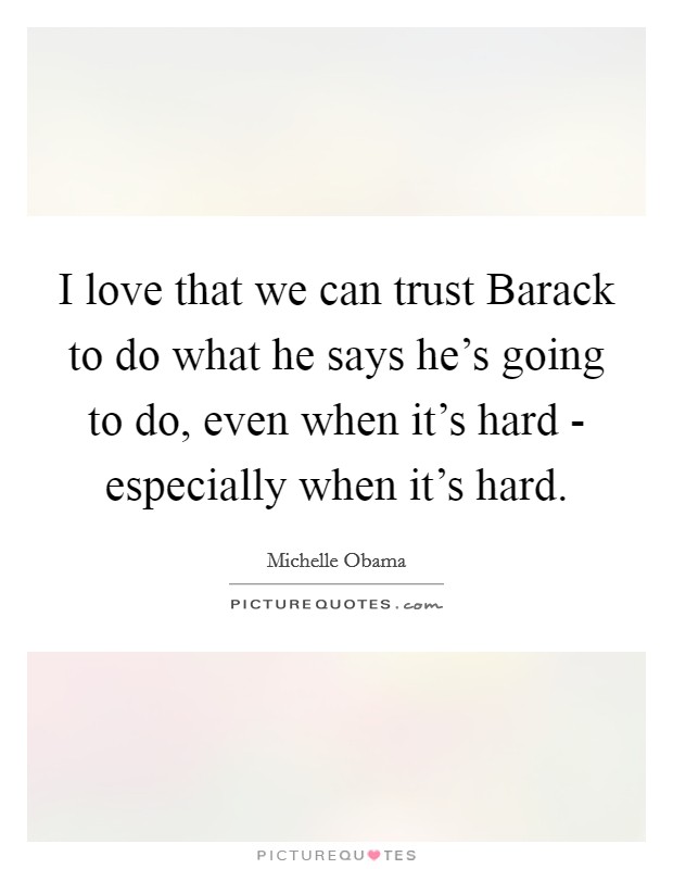 I love that we can trust Barack to do what he says he's going to do, even when it's hard - especially when it's hard. Picture Quote #1