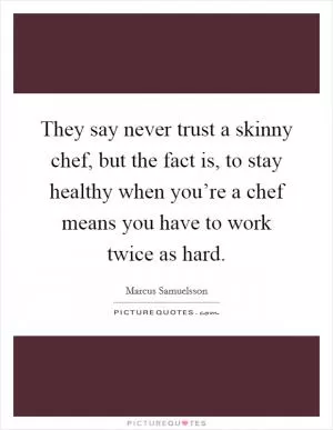 They say never trust a skinny chef, but the fact is, to stay healthy when you’re a chef means you have to work twice as hard Picture Quote #1