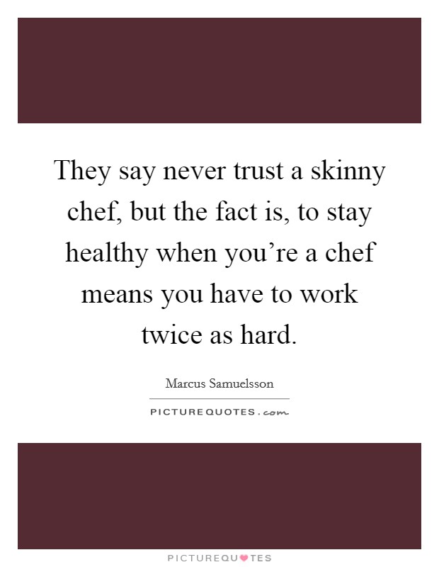 They say never trust a skinny chef, but the fact is, to stay healthy when you're a chef means you have to work twice as hard. Picture Quote #1