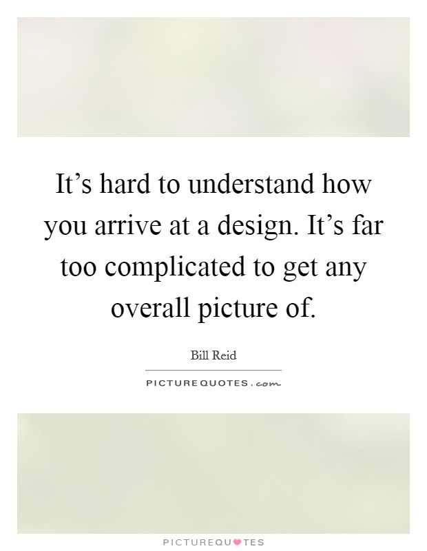 It's hard to understand how you arrive at a design. It's far too complicated to get any overall picture of. Picture Quote #1
