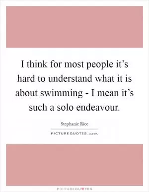 I think for most people it’s hard to understand what it is about swimming - I mean it’s such a solo endeavour Picture Quote #1