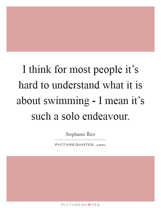 I think for most people it's hard to understand what it is about swimming - I mean it's such a solo endeavour. Picture Quote #1
