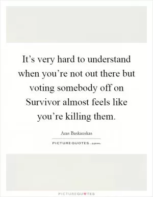 It’s very hard to understand when you’re not out there but voting somebody off on Survivor almost feels like you’re killing them Picture Quote #1