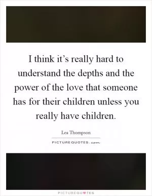 I think it’s really hard to understand the depths and the power of the love that someone has for their children unless you really have children Picture Quote #1