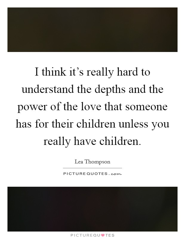 I think it's really hard to understand the depths and the power of the love that someone has for their children unless you really have children. Picture Quote #1