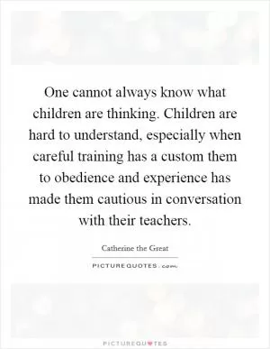 One cannot always know what children are thinking. Children are hard to understand, especially when careful training has a custom them to obedience and experience has made them cautious in conversation with their teachers Picture Quote #1