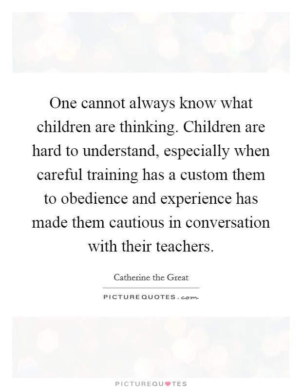 One cannot always know what children are thinking. Children are hard to understand, especially when careful training has a custom them to obedience and experience has made them cautious in conversation with their teachers. Picture Quote #1