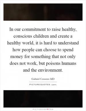 In our commitment to raise healthy, conscious children and create a healthy world, it is hard to understand how people can choose to spend money for something that not only does not work, but poisons humans and the environment Picture Quote #1