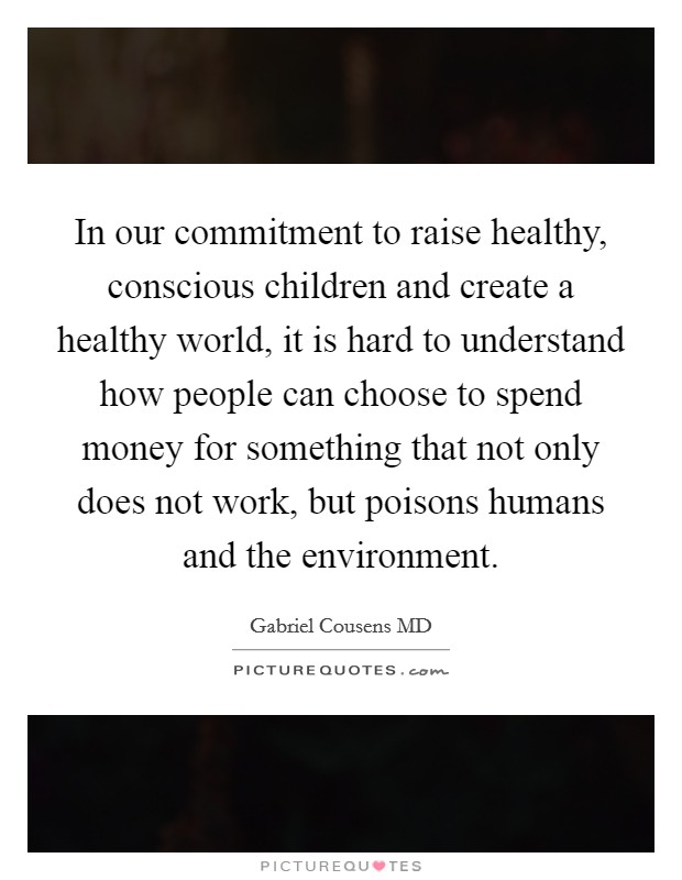 In our commitment to raise healthy, conscious children and create a healthy world, it is hard to understand how people can choose to spend money for something that not only does not work, but poisons humans and the environment. Picture Quote #1