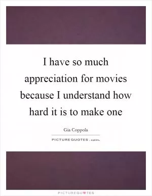 I have so much appreciation for movies because I understand how hard it is to make one Picture Quote #1