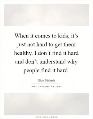 When it comes to kids, it’s just not hard to get them healthy. I don’t find it hard and don’t understand why people find it hard Picture Quote #1